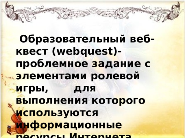  Образовательный веб-квест (webquest)- проблемное задание c элементами ролевой игры, для выполнения которого используются информационные ресурсы Интернета.  