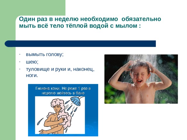 Один раз в неделю необходимо обязательно мыть всё тело тёплой водой с мылом :   вымыть голову; шею; туловище и руки и, наконец, ноги.    