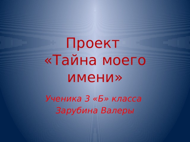 Проект  «Тайна моего имени»  Ученика 3 «Б» класса Зарубина Валеры 