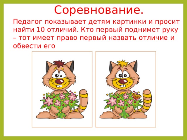 Соревнование.   Педагог показывает детям картинки и просит найти 10 отличий. Кто первый поднимет руку – тот имеет право первый назвать отличие и обвести его 