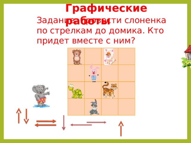 Графические работы Задание: провести слоненка по стрелкам до домика. Кто придет вместе с ним? 