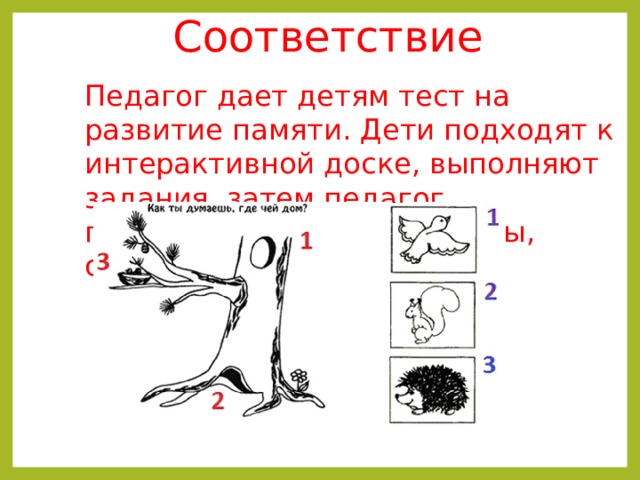 Соответствие   Педагог дает детям тест на развитие памяти. Дети подходят к интерактивной доске, выполняют задания, затем педагог показывает всем результаты, обсуждают ошибки . 