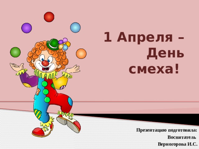 1 Апреля – День смеха! Презентацию подготовила: Воспитатель Верногорова И.С. 
