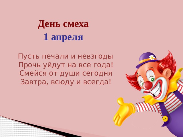 День смеха 1 апреля  Пусть печали и невзгоды  Прочь уйдут на все года!  Смейся от души сегодня  Завтра, всюду и всегда! 