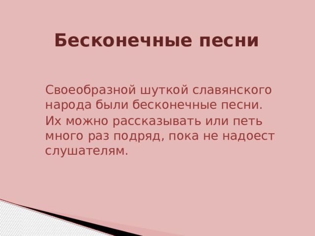 Бесконечные песни  Своеобразной шуткой славянского народа были бесконечные песни.  Их можно рассказывать или петь много раз подряд, пока не надоест слушателям. 