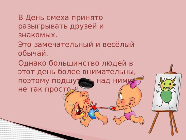  В День смеха принято разыгрывать друзей и знакомых.  Это замечательный и весёлый обычай.  Однако большинство людей в этот день более внимательны, поэтому подшутить над ними не так просто. 