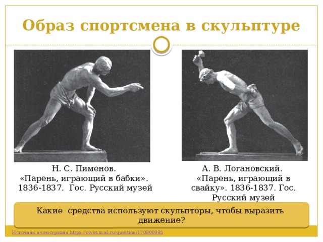 Образ спортсмена в скульптуре Н. С. Пименов. А. В. Логановский. «Парень, играющий в бабки». «Парень, играющий в свайку». 1836-1837. Гос. Русский музей 1836-1837. Гос. Русский музей Какие средства используют скульпторы, чтобы выразить движение? 