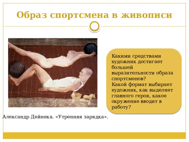 Образ спортсмена в живописи Какими средствами художник достигает большей выразительности образа спортсменов? Какой формат выбирает художник, как выделяет главного героя, какое окружение вводит в работу? Александр Дейнека. «Утренняя зарядка». 