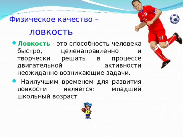 Физическое качество –    ловкость Ловкость - это способность человека быстро, целенаправленно и творчески решать в процессе двигательной активности неожиданно возникающие задачи.  Наилучшим временем для развития ловкости является: младший школьный возраст 