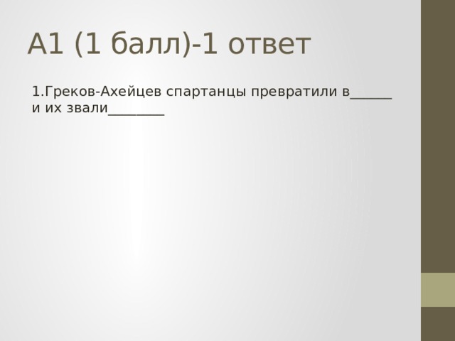 А1 (1 балл)-1 ответ 1.Греков-Ахейцев спартанцы превратили в______ и их звали________ 