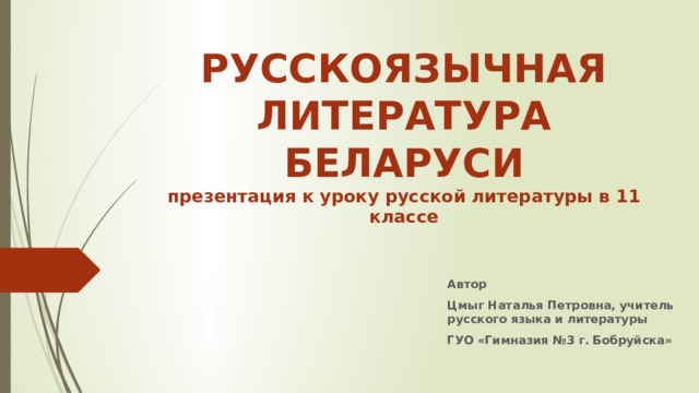 РУССКОЯЗЫЧНАЯ ЛИТЕРАТУРА БЕЛАРУСИ  презентация к уроку русской литературы в 11 классе Автор Цмыг Наталья Петровна, учитель русского языка и литературы ГУО «Гимназия №3 г. Бобруйска» 