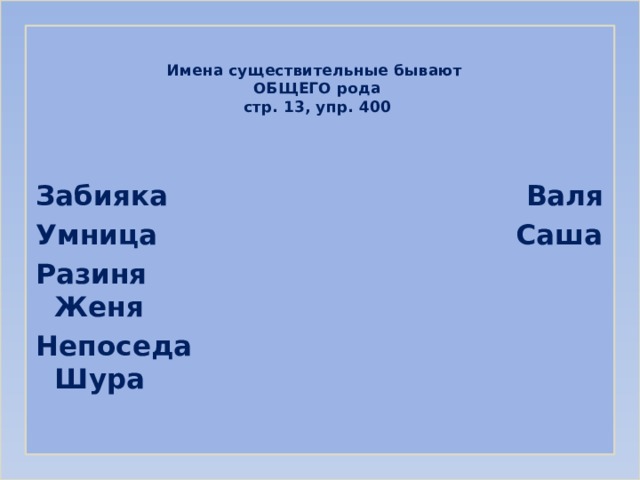 Имена существительные бывают  ОБЩЕГО рода  стр. 13, упр. 400   Забияка Валя Умница Саша Разиня Женя Непоседа Шура 