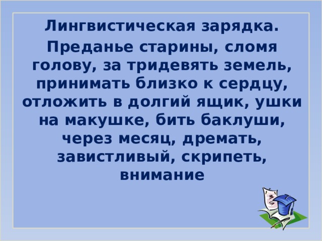 Лингвистическая зарядка. Преданье старины, сломя голову, за тридевять земель, принимать близко к сердцу, отложить в долгий ящик, ушки на макушке, бить баклуши, через месяц, дремать, завистливый, скрипеть, внимание 