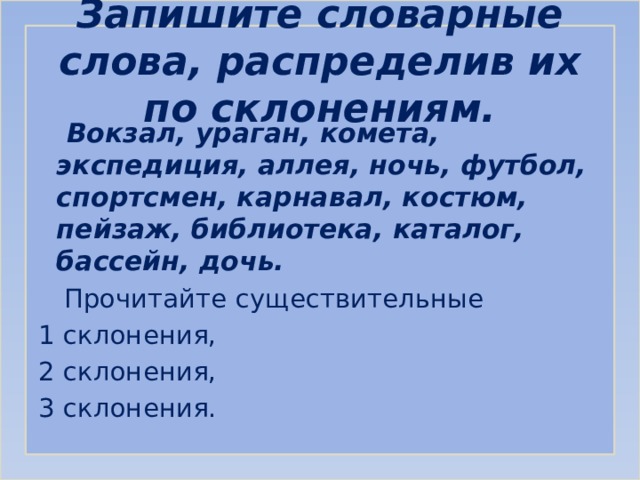 Запишите словарные слова, распределив их по склонениям.  Вокзал, ураган, комета, экспедиция, аллея, ночь, футбол, спортсмен, карнавал, костюм, пейзаж, библиотека, каталог, бассейн, дочь.  Прочитайте существительные 1 склонения, 2 склонения, 3 склонения. 