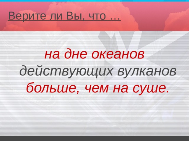 Верите ли Вы, что …   на дне океанов действующих вулканов больше, чем на суше. 