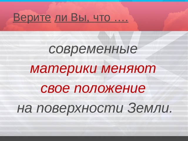 Верите  ли Вы, что …. современные материки меняют свое положение на поверхности Земли. 