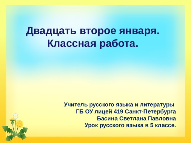 Двадцать второе января.  Классная работа.   Учитель русского языка и литературы  ГБ ОУ лицей 419 Санкт-Петербурга  Басина Светлана Павловна  Урок русского языка в 5 классе. 