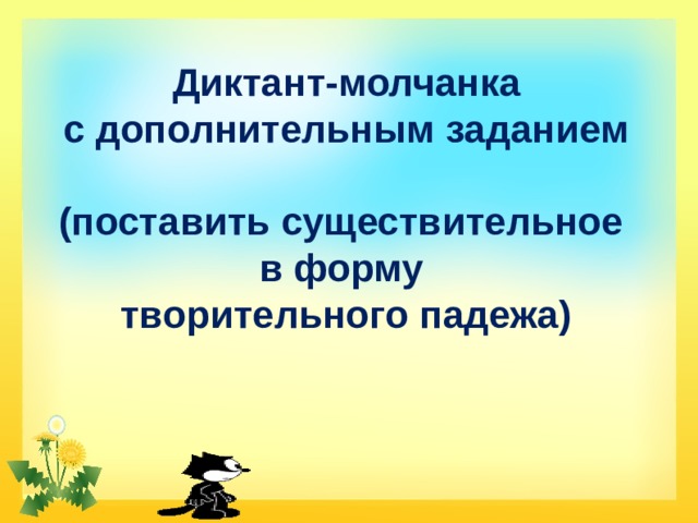 Диктант-молчанка  с дополнительным заданием   (поставить существительное  в форму  творительного падежа) 