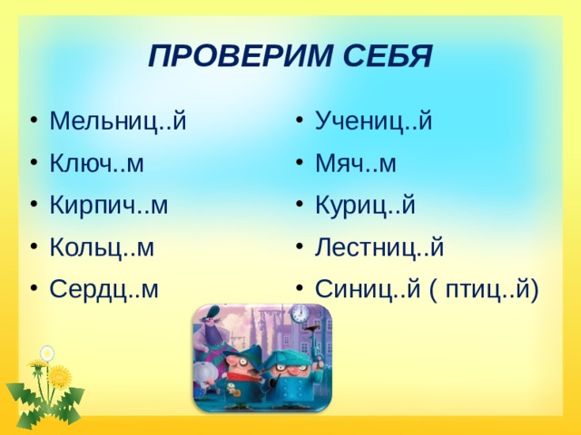 ПРОВЕРИМ СЕБЯ Мельниц..й Ключ..м Кирпич..м Кольц..м Сердц..м Учениц..й Мяч..м Куриц..й Лестниц..й Синиц..й ( птиц..й) 