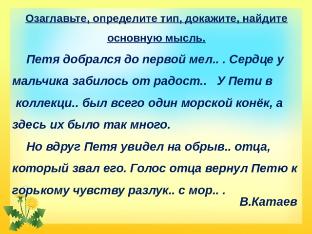 .   Озаглавьте, определите тип, докажите, найдите основную мысль.  Петя добрался до первой мел.. . Сердце у мальчика забилось от радост.. У Пети в  коллекци.. был всего один морской конёк, а здесь их было так много.  Но вдруг Петя увидел на обрыв.. отца, который звал его. Голос отца вернул Петю к горькому чувству разлук.. с мор.. . В.Катаев 