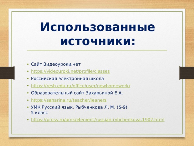 Использованные источники: Сайт Видеоуроки.нет https://videouroki.net/profile/classes Российская электронная школа https://resh.edu.ru/office/user/newhomework/ Образовательный сайт Захарьиной Е.А. https:// saharina.ru/teacher/leaners УМК Русский язык. Рыбченкова Л. М. (5-9)  5 класс https:// prosv.ru/umk/element/russian-rybchenkova.1902.html 