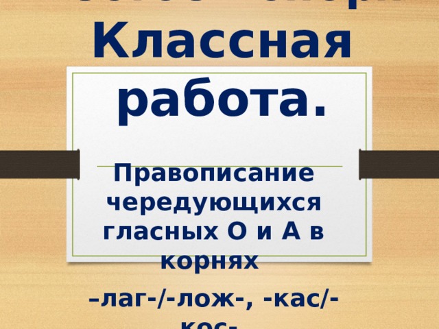 Двадцать шестое ноября.  Классная работа . Правописание чередующихся гласных О и А в корнях – лаг-/-лож-, -кас/-кос-. 