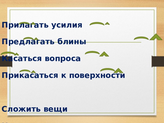 Прилагать усилия Предлагать блины Касаться вопроса Прикасаться к поверхности  Сложить вещи Написать изложение Коснуться вопроса Прикоснуться к стене 