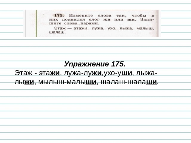 Упражнение 175. Этаж - эта жи , лужа-лу жи ,ухо-у ши , лыжа-лы жи , мылыш-малы ши , шалаш-шала ши . 