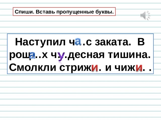 Спиши. Вставь пропущенные буквы.  Наступил ч…с заката. В рощ…х ч…десная тишина. Смолкли стриж… и чиж… . 