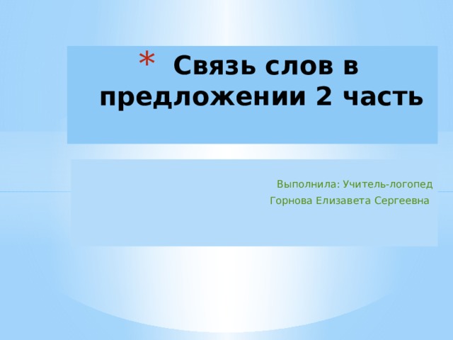 Связь слов в предложении 2 часть Выполнила: Учитель-логопед  Горнова Елизавета Сергеевна 