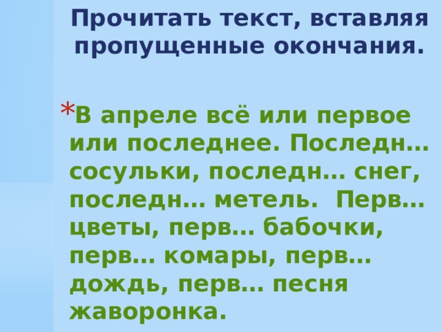 Прочитать текст, вставляя пропущенные окончания.  В апреле всё или первое или последнее. Последн… сосульки, последн… снег, последн… метель. Перв… цветы, перв… бабочки, перв… комары, перв… дождь, перв… песня жаворонка.  