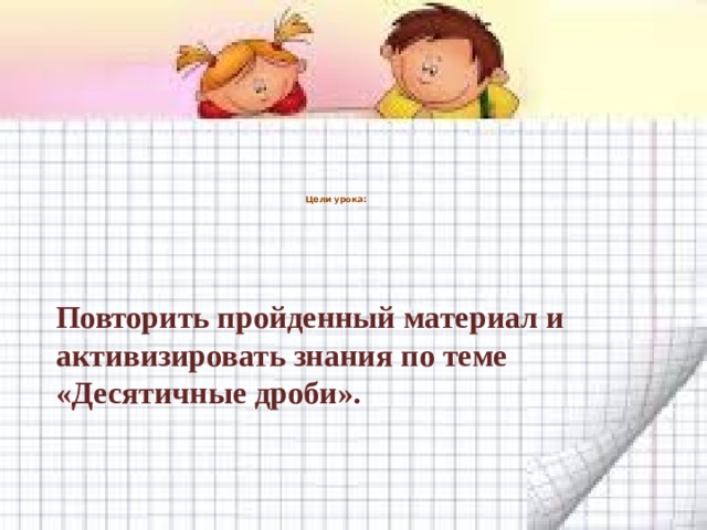    Цели урока: Повторить пройденный материал и активизировать знания по теме «Десятичные дроби». 