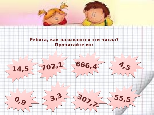 4,5 702,1 666,4 0,9 3,3 55,5 307,7 Ребята, как называются эти числа?  Прочитайте их: 14,5 