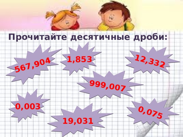 12,332 567,904 999,007 0,075 Прочитайте десятичные дроби: 1,853 0,003 19,031 