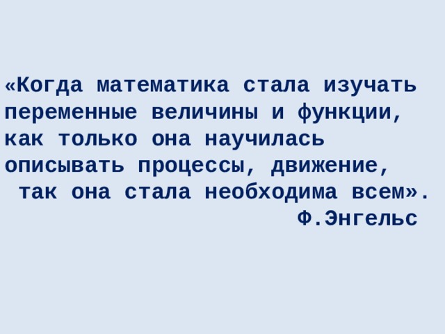 « Когда математика стала изучать переменные величины и функции, как только она научилась описывать процессы, движение,  так она стала необходима всем».  Ф.Энгельс 