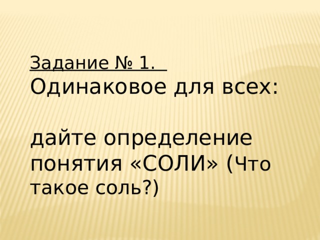 Задание № 1.  Одинаковое для всех:  дайте определение понятия «СОЛИ» ( Что такое соль?) 