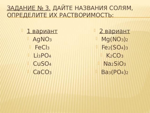 Задание № 3. Дайте названия солям, определите их растворимость: 1 вариант AgNO 3 FeCl 3 Li 3 PO 4 CuSO 4 CaCO 3 2 вариант Mg(NO 3 ) 2 Fe 2 (SO 4 ) 3 K 2 CO 3 Na 2 SiO 3 Ba 3 (PO 4 ) 2 