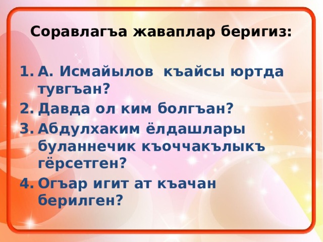 Соравлагъа жаваплар беригиз: А. Исмайылов къайсы юртда тувгъан? Давда ол ким болгъан? Абдулхаким ёлдашлары буланнечик къоччакълыкъ гёрсетген? Огъар игит ат къачан берилген? 