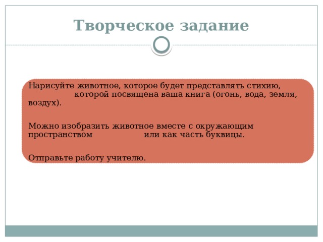 Творческое задание Нарисуйте животное, которое будет представлять стихию, которой посвящена ваша книга (огонь, вода, земля, воздух). Можно изобразить животное вместе с окружающим пространством или как часть буквицы. Отправьте работу учителю. 