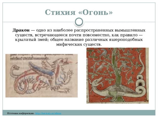 Стихия «Огонь» Дракон  — одно из наиболее распространенных вымышленных существ, встречающееся почти повсеместно, как правило — крылатый змей; общее название различных яшероподобных мифических существ. Источник информации:  http://bestiary.us/alkion  ​‌‌​‌‌​ ​‌​‌‌‌‌ ​​​‌​‌ ​​‌‌​​ ​​‌‌‌​ 