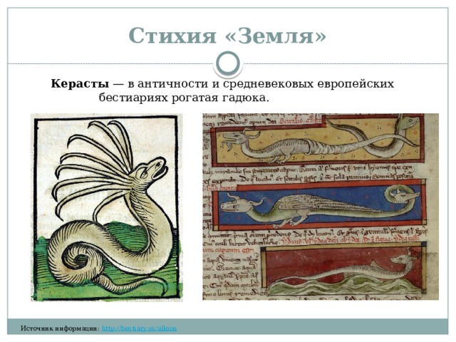 Стихия «Земля» Керасты  — в античности и средневековых европейских бестиариях рогатая гадюка. ​‌‌​‌‌​ ​‌​‌‌‌‌ ​​​‌​‌ ​​‌‌​​ ​​‌‌‌​ ​‌​​​‌ ​​‌‌‌​ ​​‌​​​ ​​‌‌​​ ​‌​​​‌ ​​​‌‌‌ ​​‌‌‌​ ​‌​​​‌ ​​‌‌‌​ ​​​‌‌‌ ​​‌​​‌ ​‌​​‌‌ ​‌​‌​‌​ ​‌‌​‌‌​ ​‌‌‌​‌‌ ​​‌‌‌‌ Источник информации:  http://bestiary.us/alkion  ​‌‌​‌‌​ ​‌​‌‌‌‌ ​​​‌​‌ ​​‌‌​​ ​​‌‌‌​ 