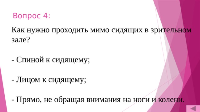 Вопрос 4: Как нужно проходить мимо сидящих в зрительном зале? - Спиной к сидящему; - Лицом к сидящему; - Прямо, не обращая внимания на ноги и колени. 