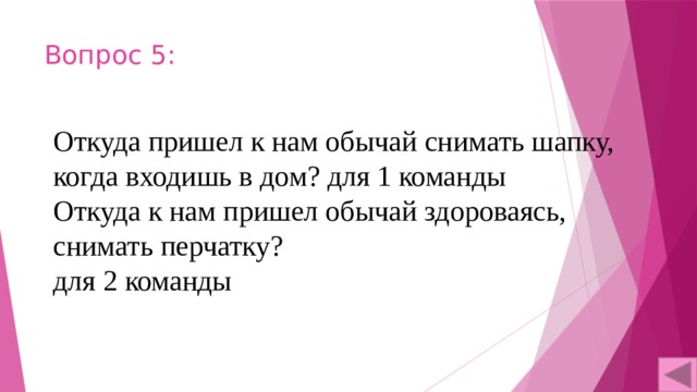 Вопрос 5: Откуда пришел к нам обычай снимать шапку, когда входишь в дом? для 1 команды Откуда к нам пришел обычай здороваясь, снимать перчатку? для 2 команды 