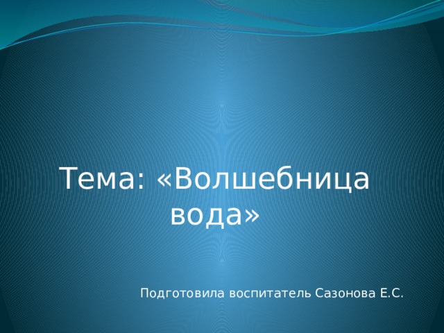Тема: «Волшебница вода» Подготовила воспитатель Сазонова Е.С. 