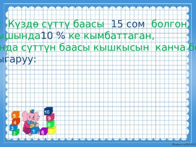М: Күздө сүттү баасы 15 сом болгон. Кышында 10 % ке кымбаттаган,  анда сүттүн баасы кышкысын канча болот? Чыгаруу: . 