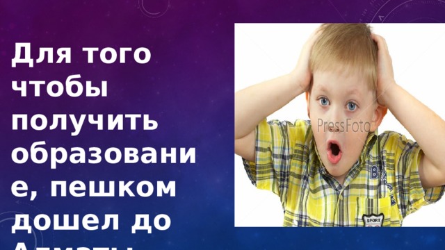 Для того чтобы получить образование, пешком дошел до Алматы 