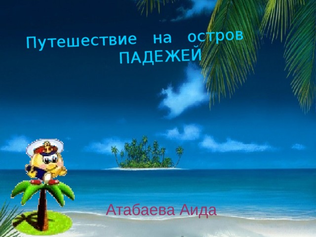 Путешествие на остров  ПАДЕЖЕЙ Атабаева Аида 