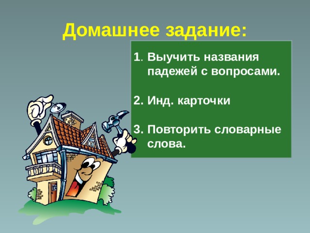 Домашнее задание: 1 . Выучить названия  падежей с вопросами.  2. Инд. карточки  3. Повторить словарные  слова. 