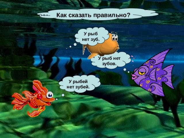 Как сказать правильно? У рыб нет зуб. У рыб нет зубов. У рыбей нет зубей. 