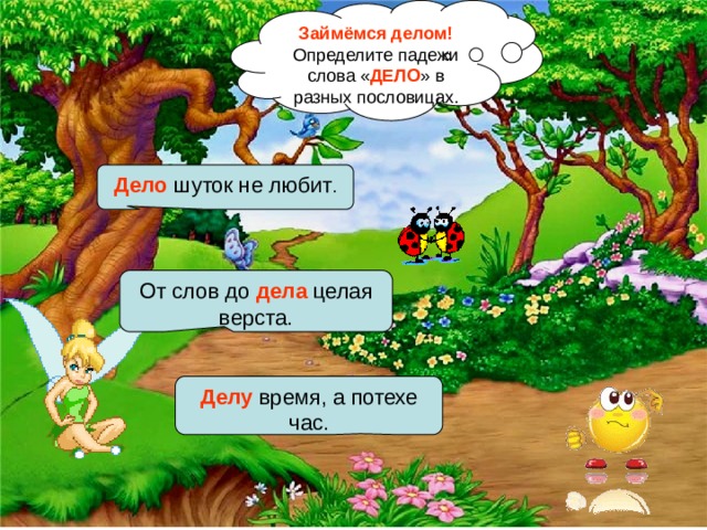 Займёмся делом! Определите падежи слова « ДЕЛО » в разных пословицах. Дело шуток не любит . От слов до дела целая верста. Делу время, а потехе час. 